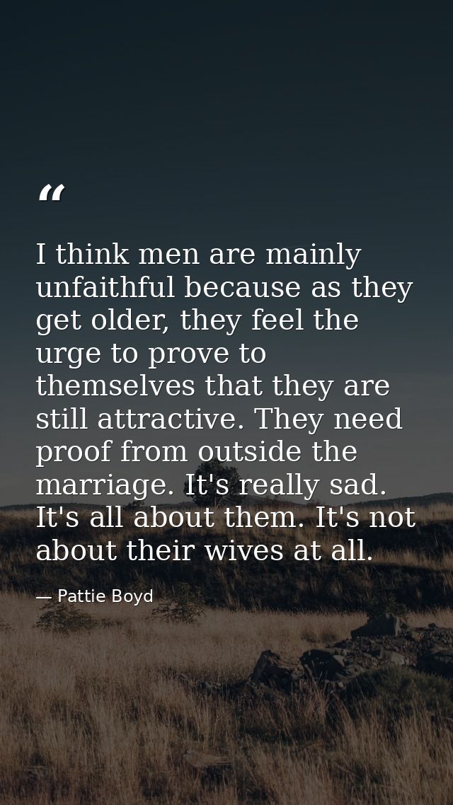 I think men are mainly unfaithful because as they get older, they feel the urge to prove to themselves that they are sti — Pattie Boyd