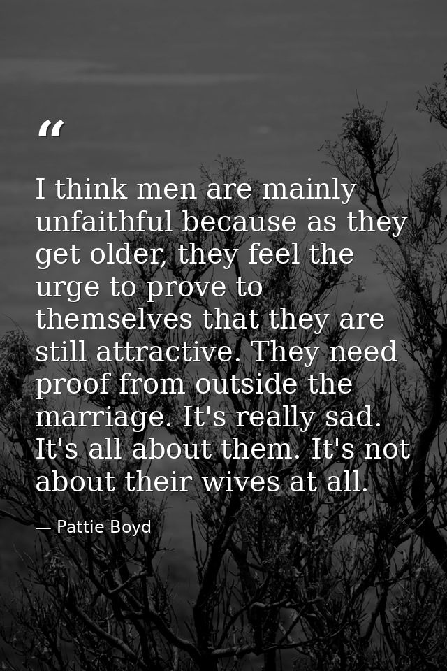 I think men are mainly unfaithful because as they get older, they feel the urge to prove to themselves that they are sti — Pattie Boyd