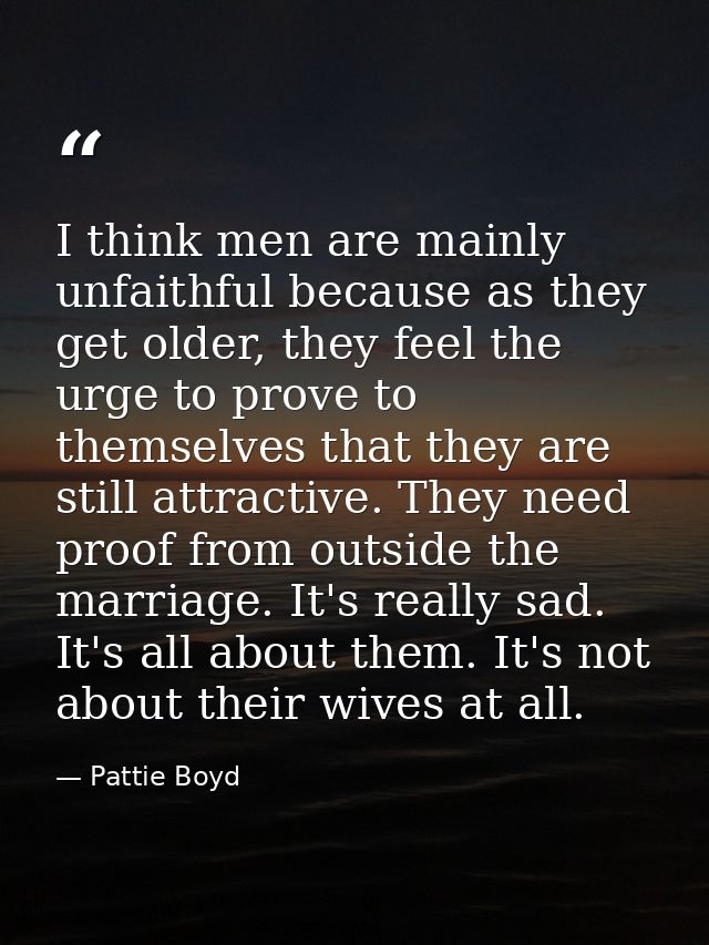 I think men are mainly unfaithful because as they get older, they feel the urge to prove to themselves that they are sti — Pattie Boyd