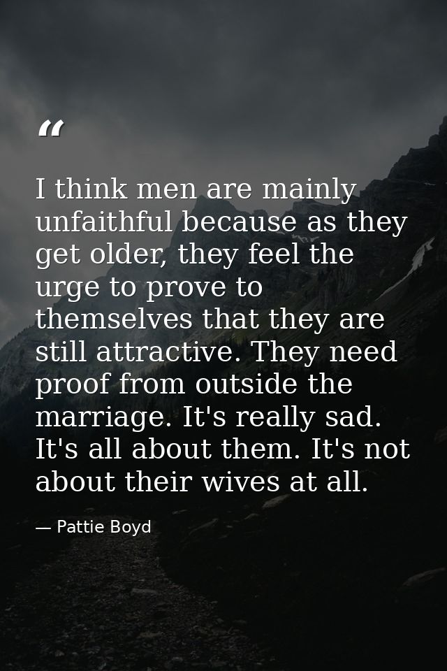 I think men are mainly unfaithful because as they get older, they feel the urge to prove to themselves that they are sti — Pattie Boyd
