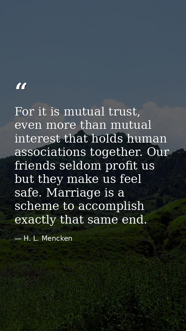 For it is mutual trust, even more than mutual interest that holds human associations together. Our friends seldom profit — H. L. Mencken