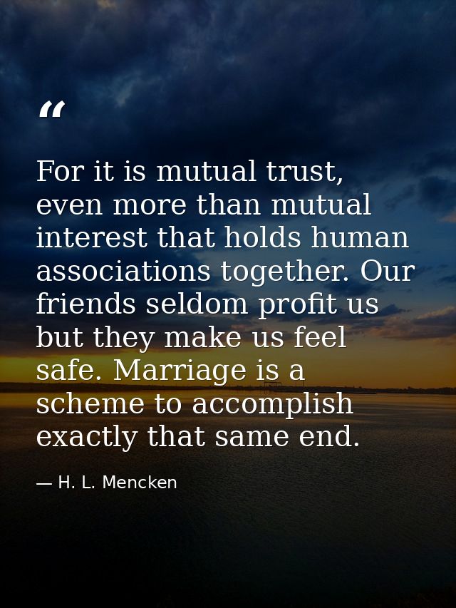For it is mutual trust, even more than mutual interest that holds human associations together. Our friends seldom profit — H. L. Mencken