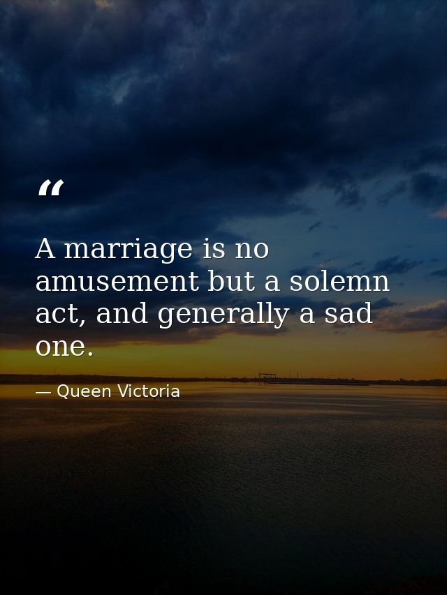 A marriage is no amusement but a solemn act, and generally a sad one. — Queen Victoria