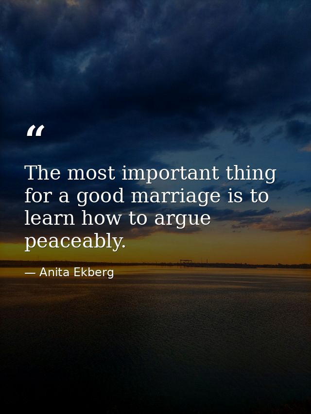 The most important thing for a good marriage is to learn how to argue peaceably. — Anita Ekberg