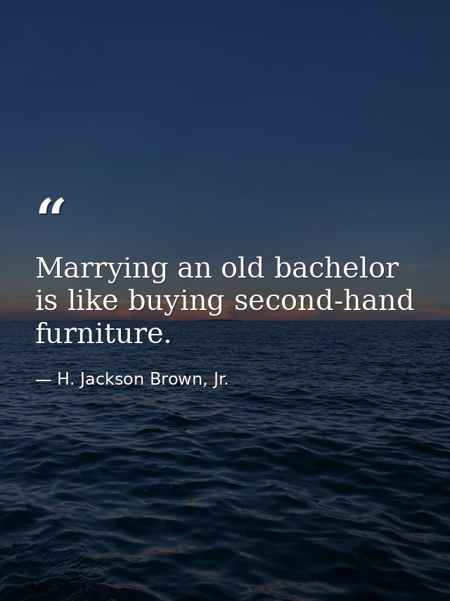 Marrying an old bachelor is like buying second-hand furniture. — H. Jackson Brown, Jr.