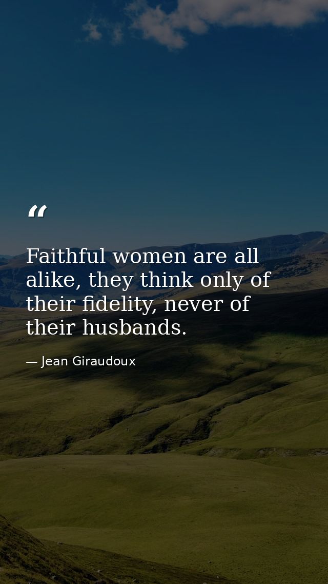Faithful women are all alike, they think only of their fidelity, never of their husbands. — Jean Giraudoux