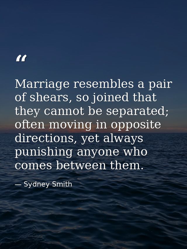 Marriage resembles a pair of shears, so joined that they cannot be separated; often moving in opposite directions, yet a — Sydney Smith