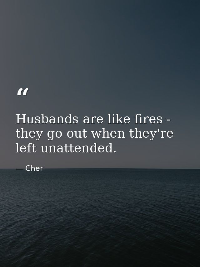 Husbands are like fires - they go out when they're left unattended. — Cher