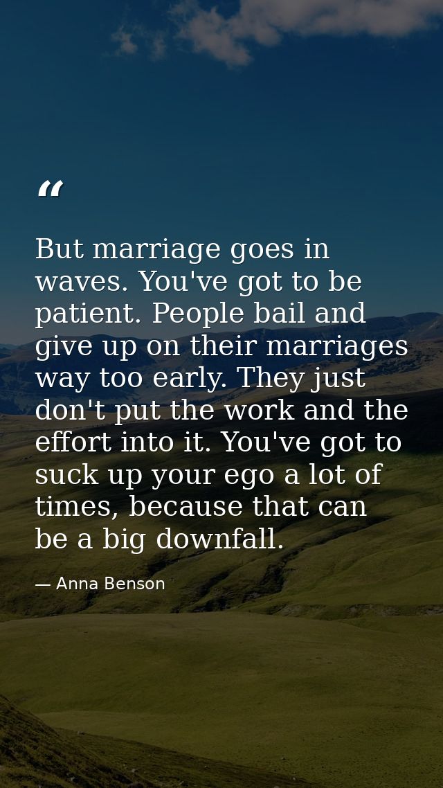 But marriage goes in waves. You've got to be patient. People bail and give up on their marriages way too early. They jus — Anna Benson