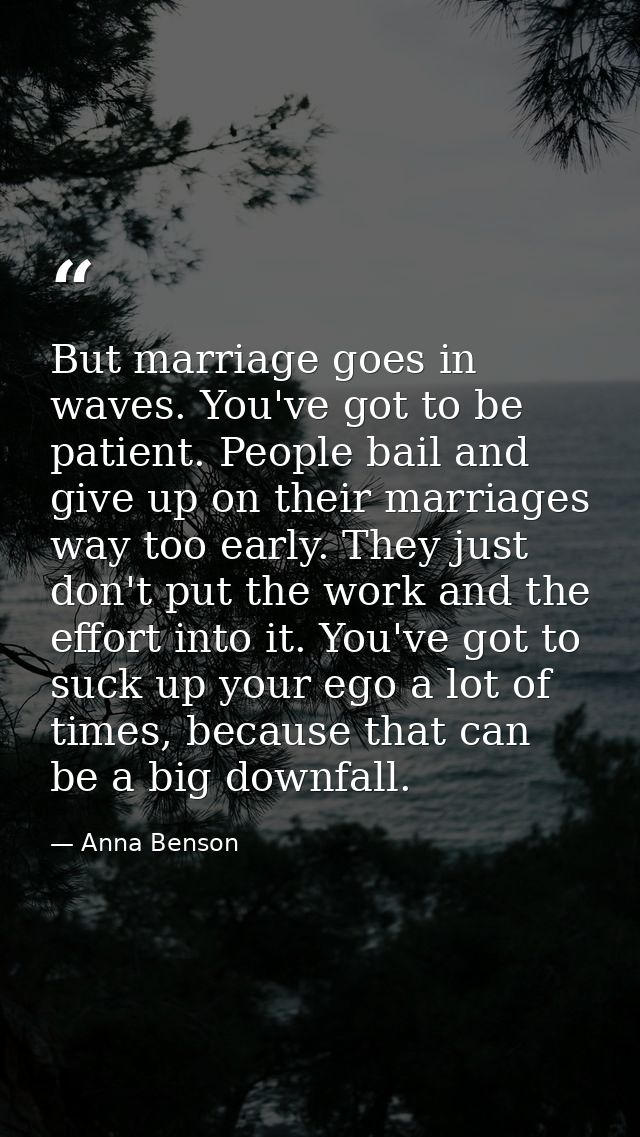 But marriage goes in waves. You've got to be patient. People bail and give up on their marriages way too early. They jus — Anna Benson