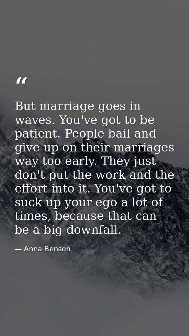 But marriage goes in waves. You've got to be patient. People bail and give up on their marriages way too early. They jus — Anna Benson