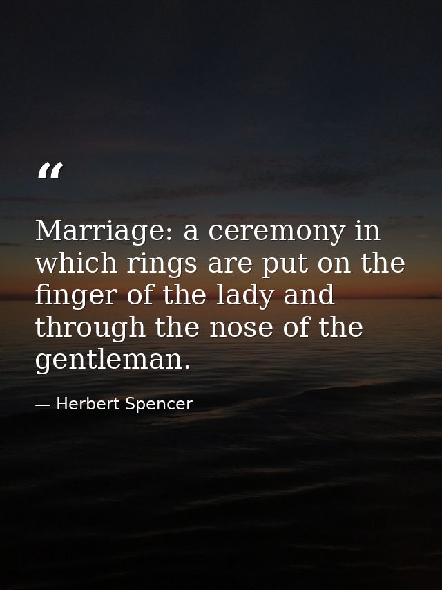 Marriage: a ceremony in which rings are put on the finger of the lady and through the nose of the gentleman. — Herbert Spencer