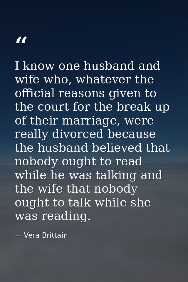 I know one husband and wife who, whatever the official reasons given to the court for the break up of their marriage, we — Vera Brittain