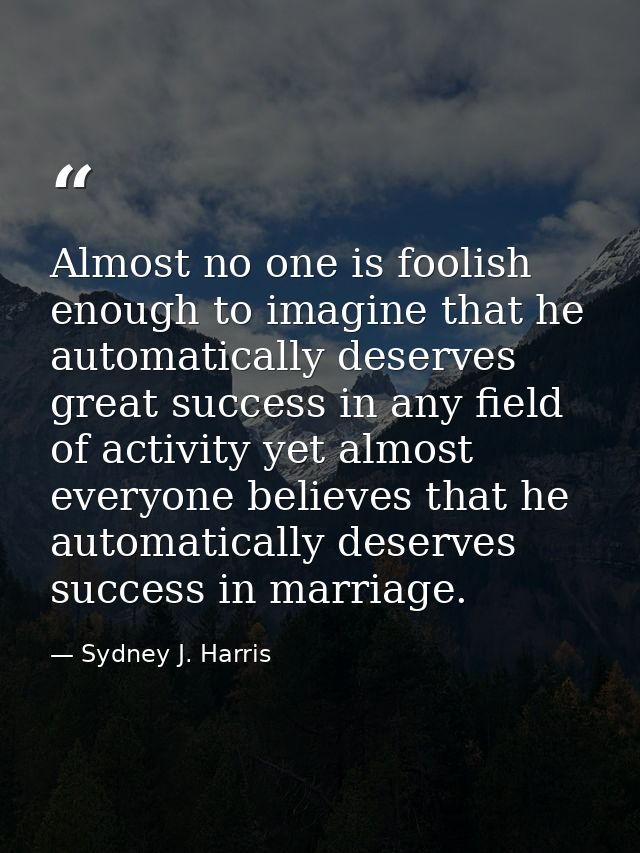Almost no one is foolish enough to imagine that he automatically deserves great success in any field of activity yet alm — Sydney J. Harris