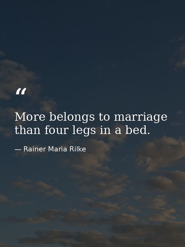 More belongs to marriage than four legs in a bed. — Rainer Maria Rilke