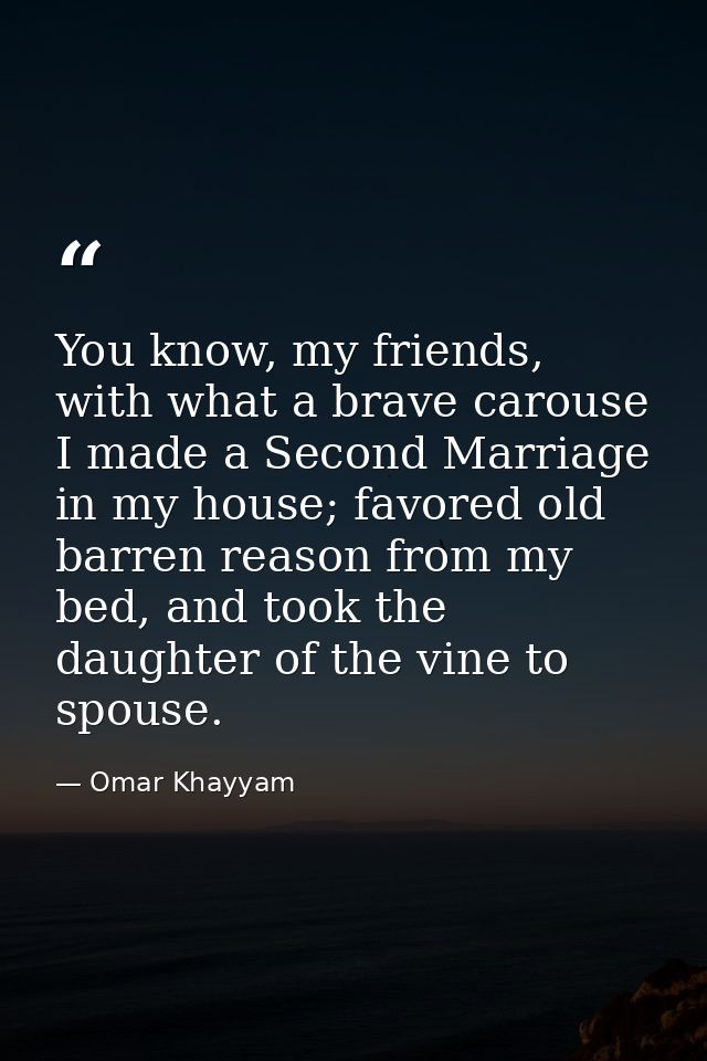 You know, my friends, with what a brave carouse I made a Second Marriage in my house; favored old barren reason from my  — Omar Khayyam