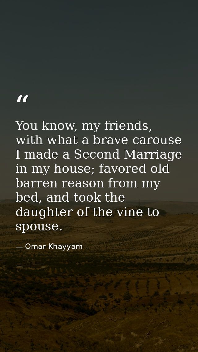 You know, my friends, with what a brave carouse I made a Second Marriage in my house; favored old barren reason from my  — Omar Khayyam