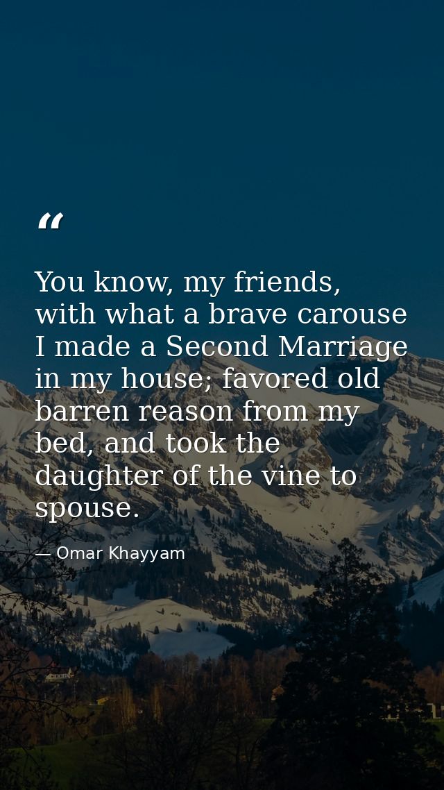 You know, my friends, with what a brave carouse I made a Second Marriage in my house; favored old barren reason from my  — Omar Khayyam