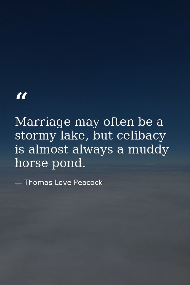 Marriage may often be a stormy lake, but celibacy is almost always a muddy horse pond. — Thomas Love Peacock