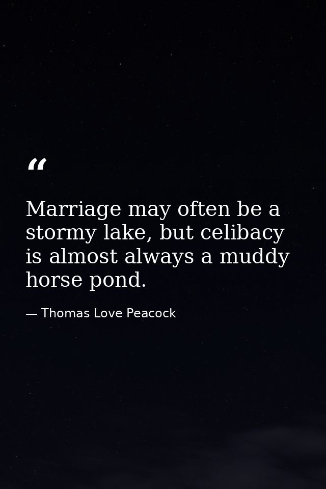 Marriage may often be a stormy lake, but celibacy is almost always a muddy horse pond. — Thomas Love Peacock