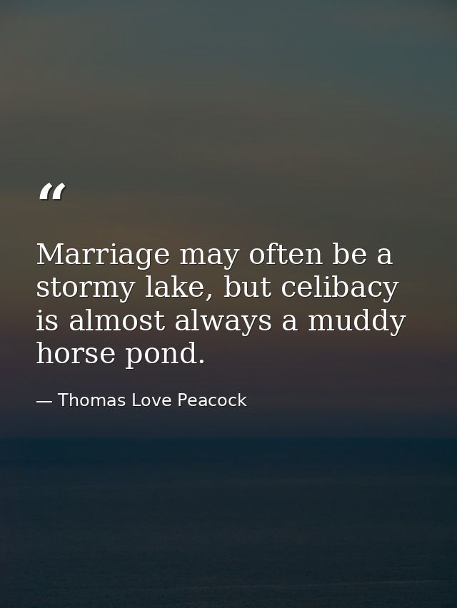Marriage may often be a stormy lake, but celibacy is almost always a muddy horse pond. — Thomas Love Peacock