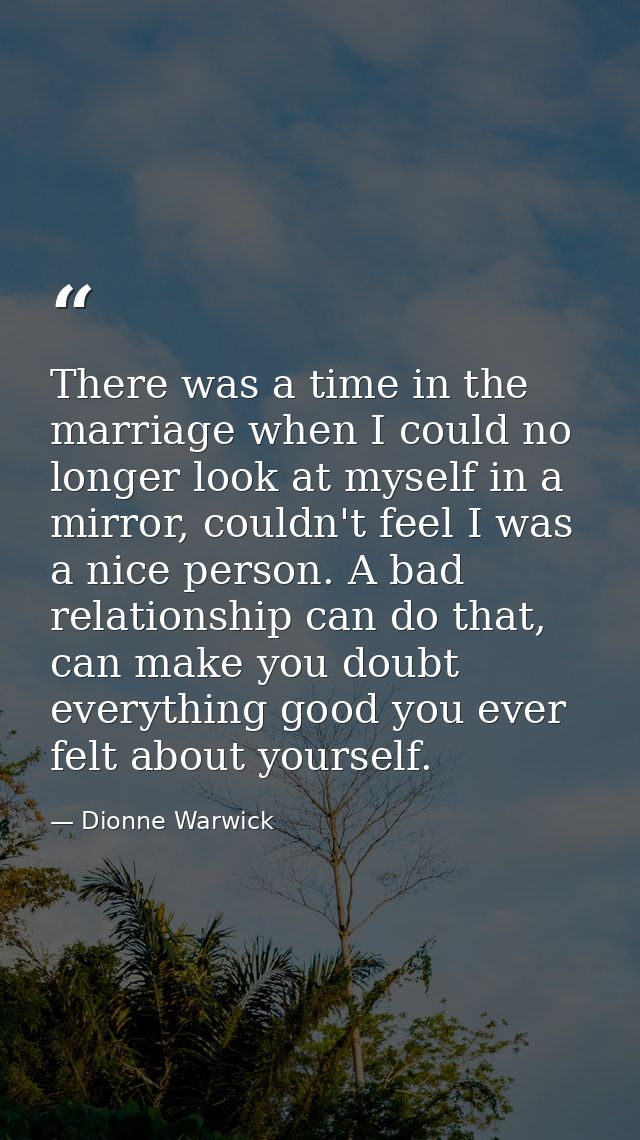 There was a time in the marriage when I could no longer look at myself in a mirror, couldn't feel I was a nice person. A — Dionne Warwick