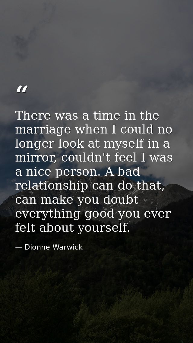 There was a time in the marriage when I could no longer look at myself in a mirror, couldn't feel I was a nice person. A — Dionne Warwick