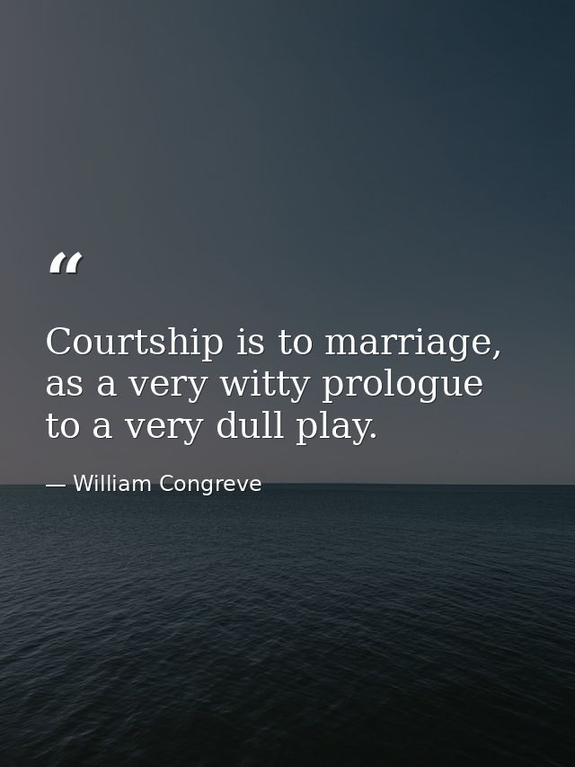Courtship is to marriage, as a very witty prologue to a very dull play. — William Congreve