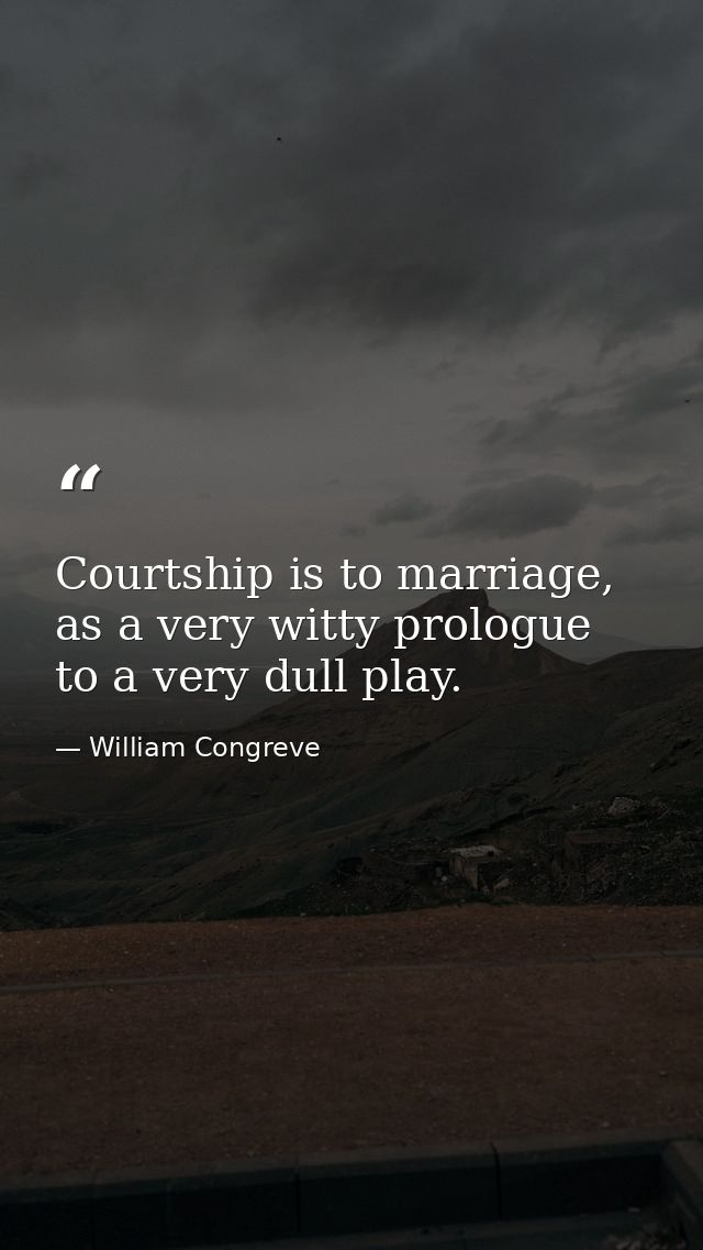 Courtship is to marriage, as a very witty prologue to a very dull play. — William Congreve