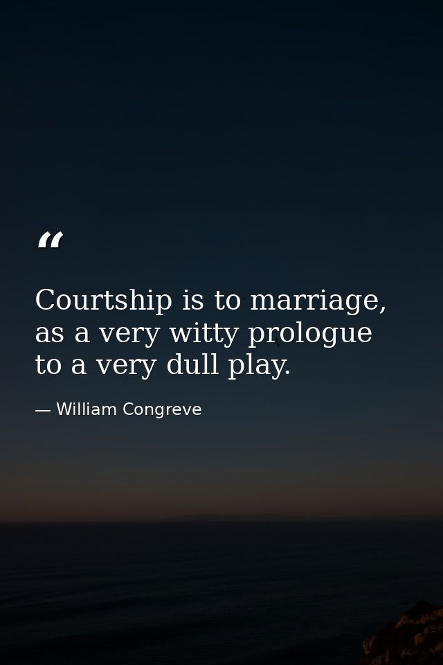 Courtship is to marriage, as a very witty prologue to a very dull play. — William Congreve