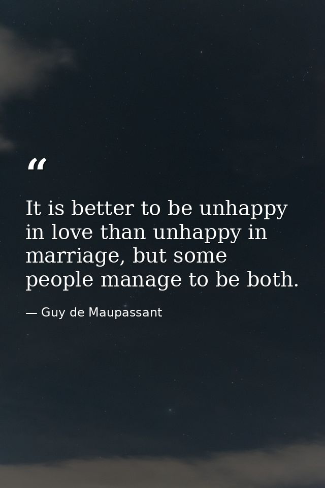 It is better to be unhappy in love than unhappy in marriage, but some people manage to be both. — Guy de Maupassant