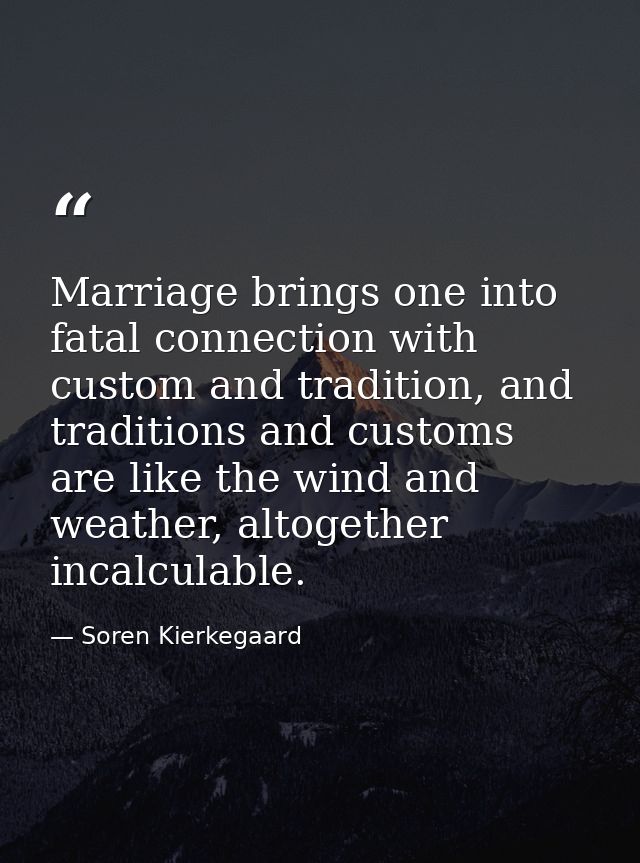 Marriage brings one into fatal connection with custom and tradition, and traditions and customs are like the wind and we — Soren Kierkegaard