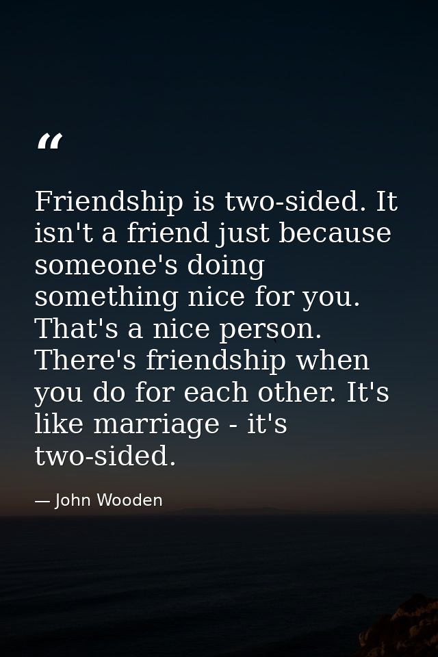 Friendship is two-sided. It isn't a friend just because someone's doing something nice for you. That's a nice person. Th — John Wooden