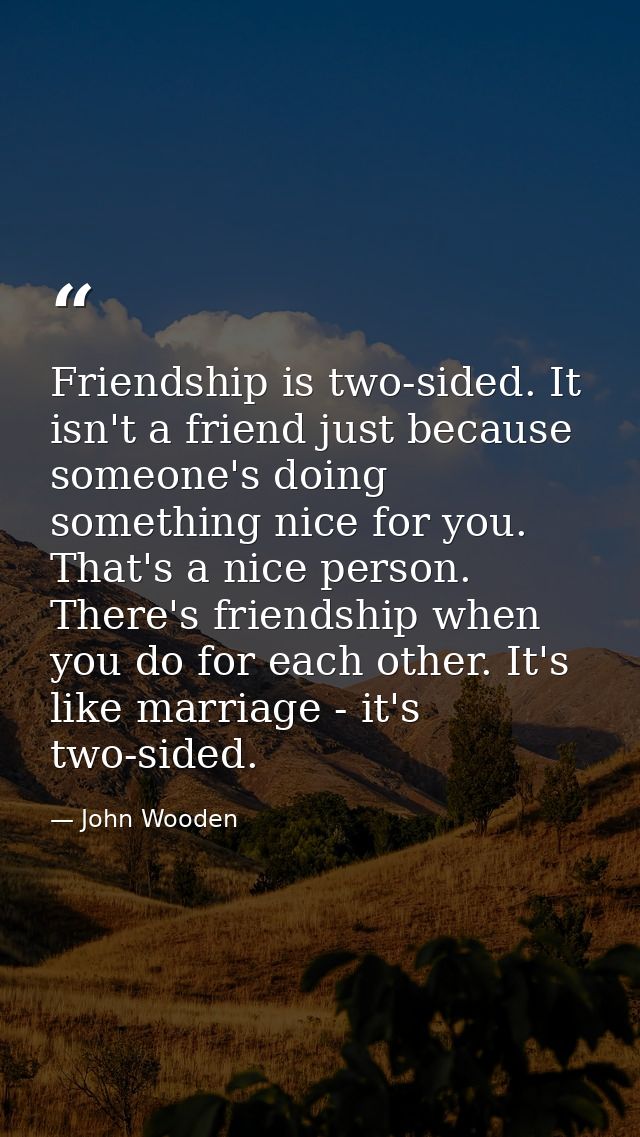 Friendship is two-sided. It isn't a friend just because someone's doing something nice for you. That's a nice person. Th — John Wooden