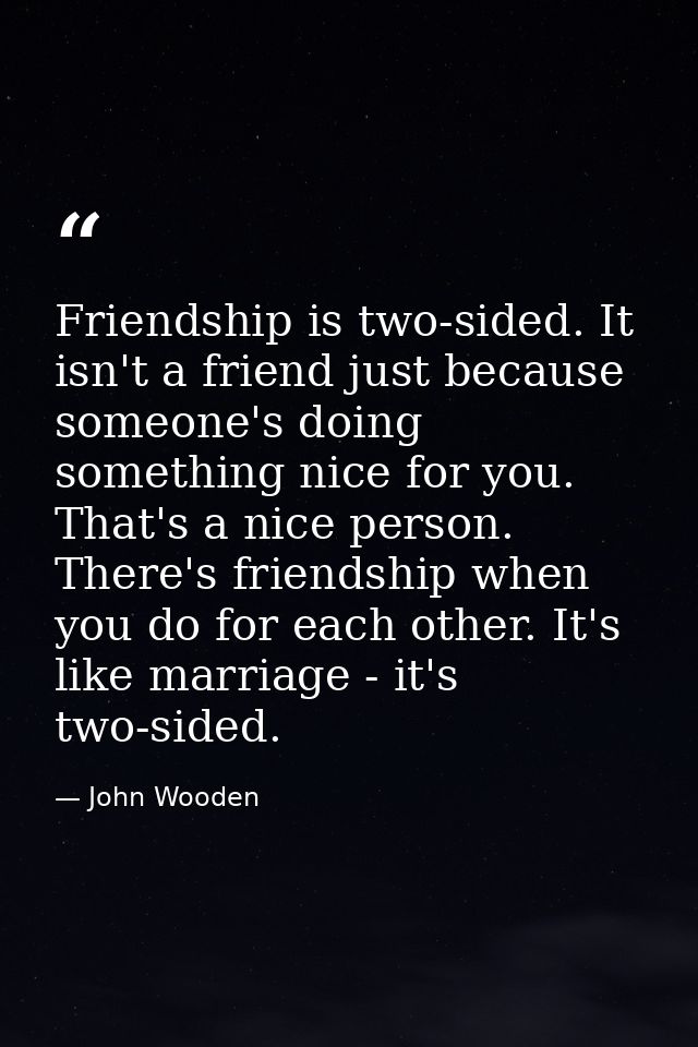 Friendship is two-sided. It isn't a friend just because someone's doing something nice for you. That's a nice person. Th — John Wooden