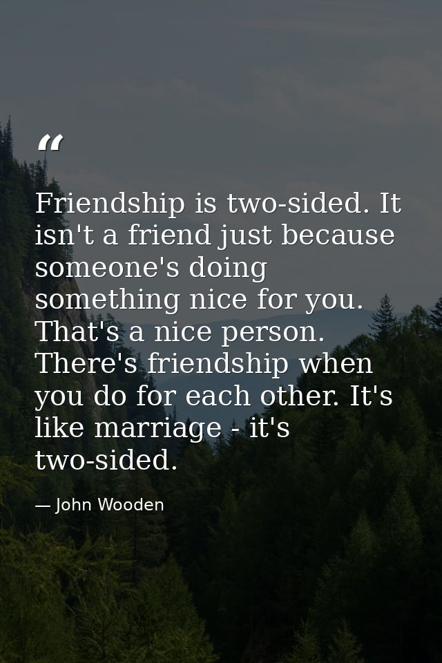 Friendship is two-sided. It isn't a friend just because someone's doing something nice for you. That's a nice person. Th — John Wooden