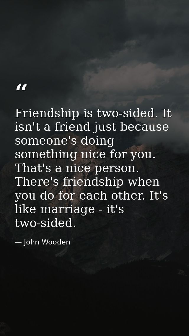 Friendship is two-sided. It isn't a friend just because someone's doing something nice for you. That's a nice person. Th — John Wooden