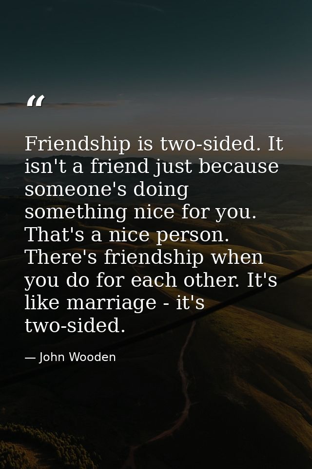 Friendship is two-sided. It isn't a friend just because someone's doing something nice for you. That's a nice person. Th — John Wooden