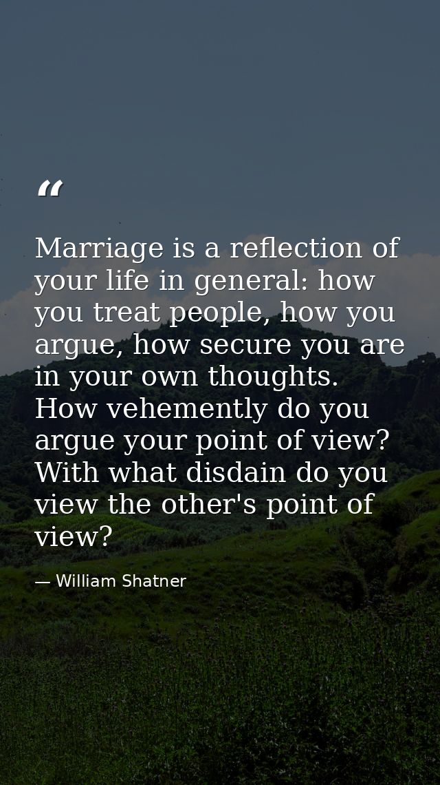 Marriage is a reflection of your life in general: how you treat people, how you argue, how secure you are in your own th — William Shatner