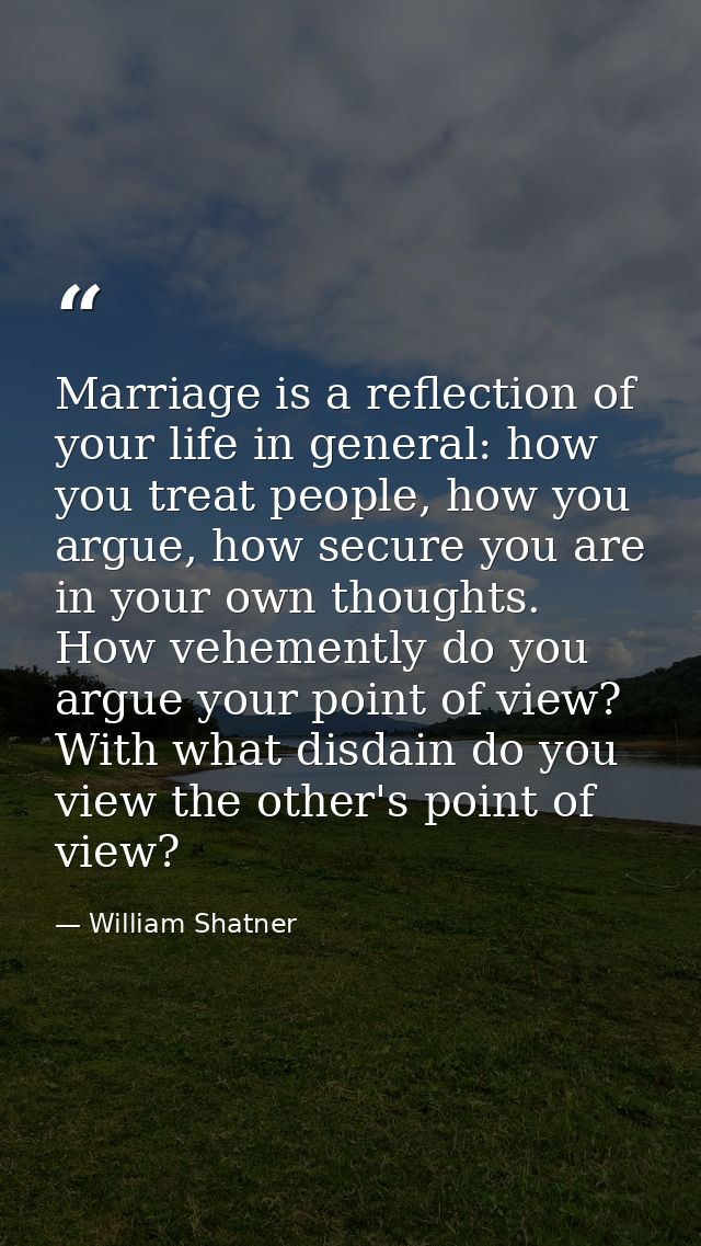 Marriage is a reflection of your life in general: how you treat people, how you argue, how secure you are in your own th — William Shatner