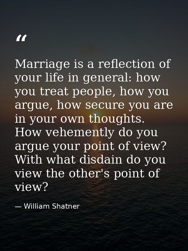 Marriage is a reflection of your life in general: how you treat people, how you argue, how secure you are in your own th — William Shatner
