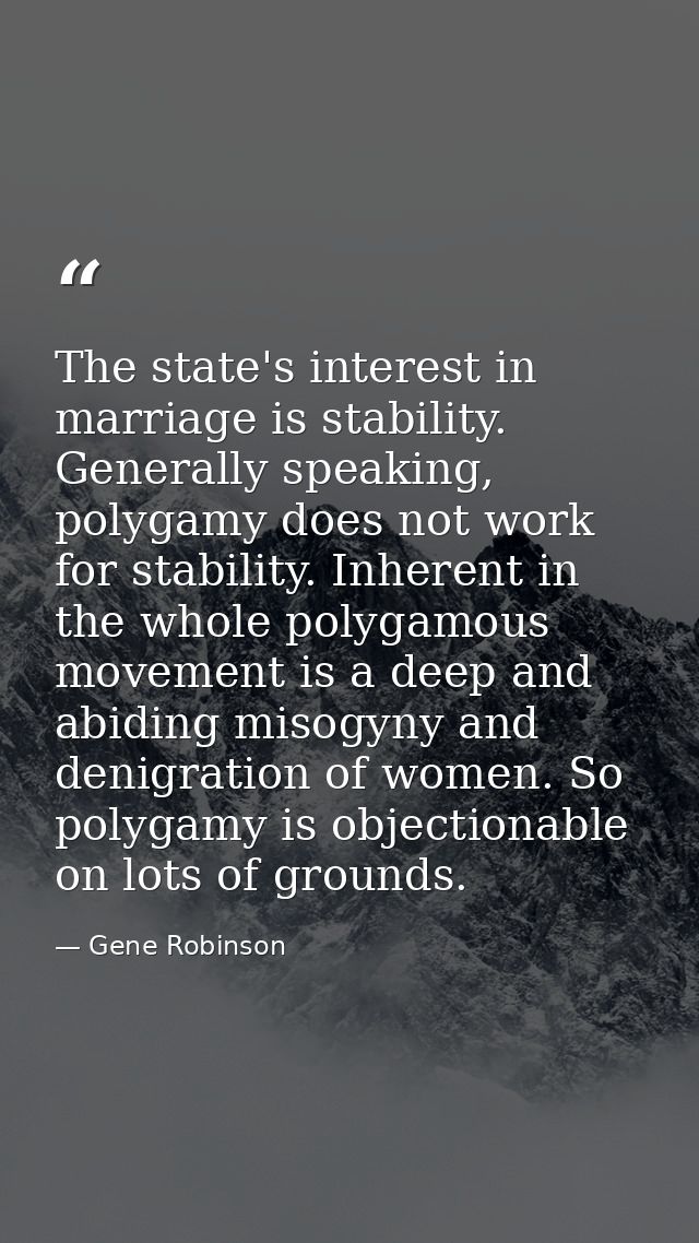 The state's interest in marriage is stability. Generally speaking, polygamy does not work for stability. Inherent in the — Gene Robinson