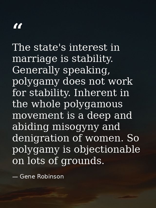 The state's interest in marriage is stability. Generally speaking, polygamy does not work for stability. Inherent in the — Gene Robinson