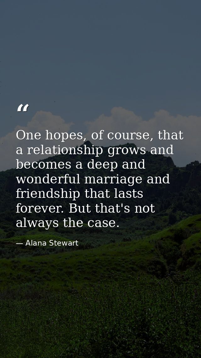 One hopes, of course, that a relationship grows and becomes a deep and wonderful marriage and friendship that lasts fore — Alana Stewart