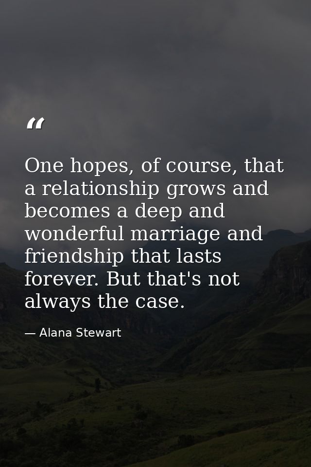 One hopes, of course, that a relationship grows and becomes a deep and wonderful marriage and friendship that lasts fore — Alana Stewart