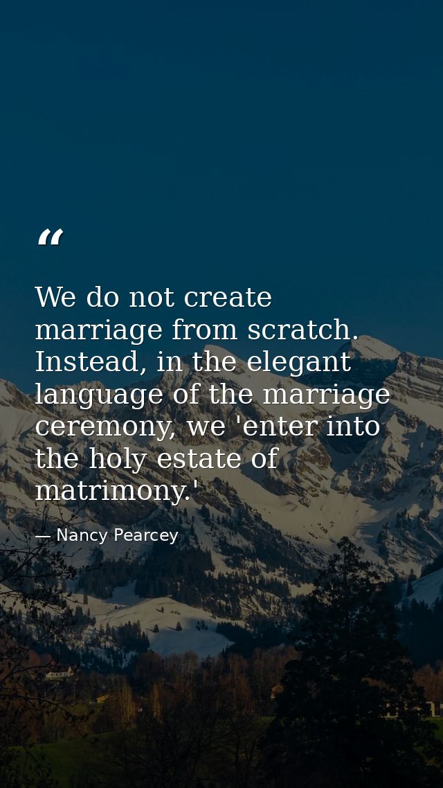 We do not create marriage from scratch. Instead, in the elegant language of the marriage ceremony, we 'enter into the ho — Nancy Pearcey