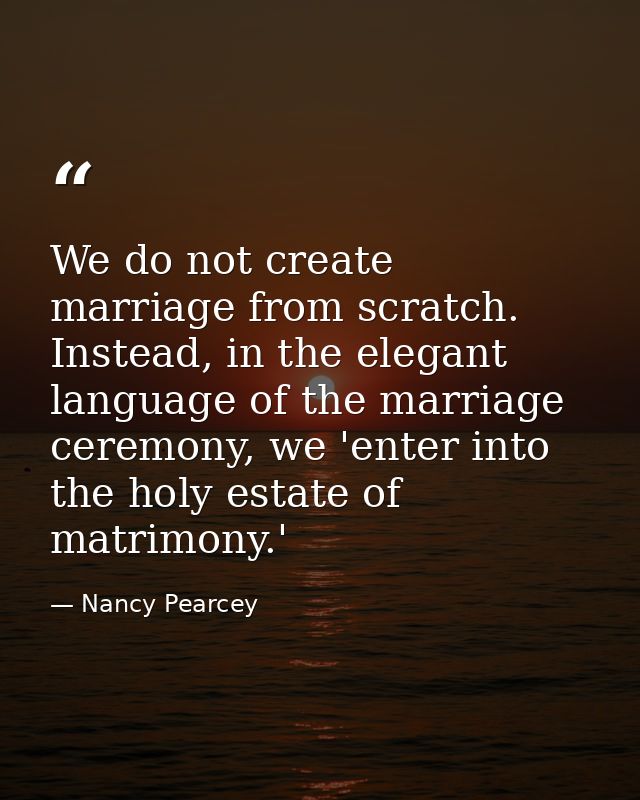 We do not create marriage from scratch. Instead, in the elegant language of the marriage ceremony, we 'enter into the ho — Nancy Pearcey