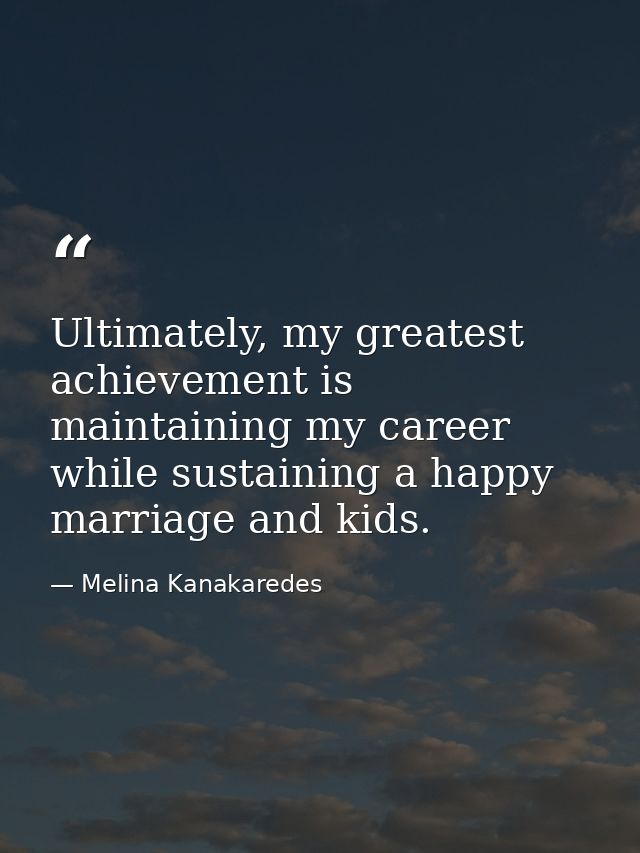 Ultimately, my greatest achievement is maintaining my career while sustaining a happy marriage and kids. — Melina Kanakaredes