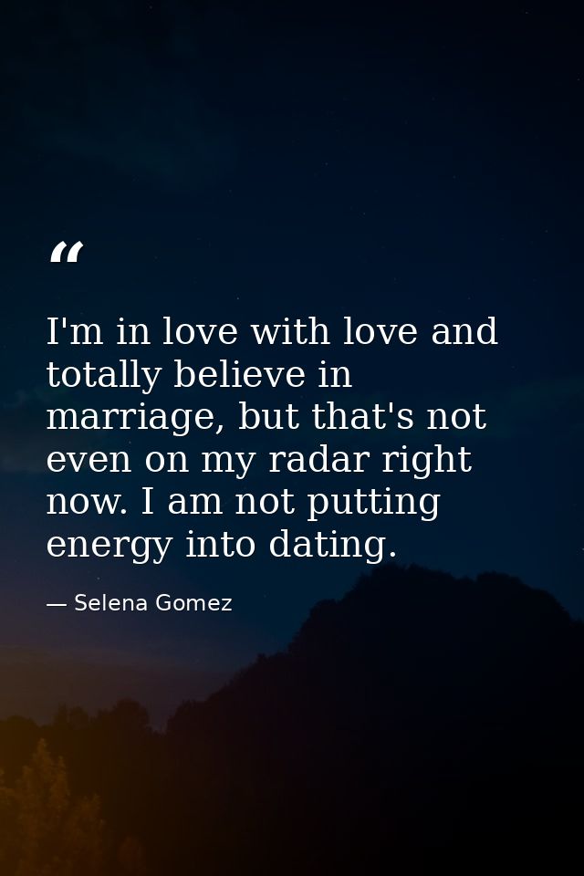 I'm in love with love and totally believe in marriage, but that's not even on my radar right now. I am not putting energ — Selena Gomez