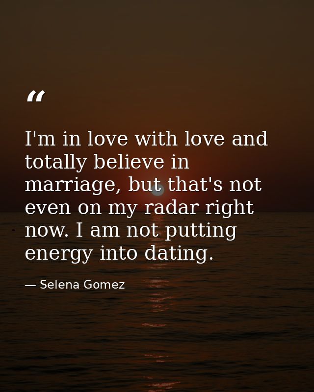 I'm in love with love and totally believe in marriage, but that's not even on my radar right now. I am not putting energ — Selena Gomez
